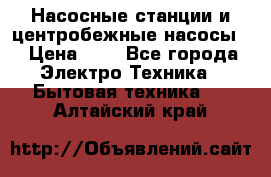 Насосные станции и центробежные насосы  › Цена ­ 1 - Все города Электро-Техника » Бытовая техника   . Алтайский край